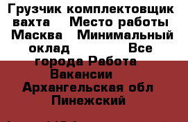 Грузчик-комплектовщик (вахта) › Место работы ­ Масква › Минимальный оклад ­ 45 000 - Все города Работа » Вакансии   . Архангельская обл.,Пинежский 